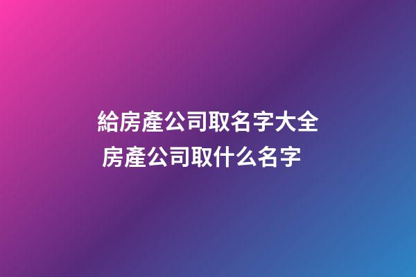給房產公司取名字大全 房產公司取什么名字-第1張-公司起名-玄機派